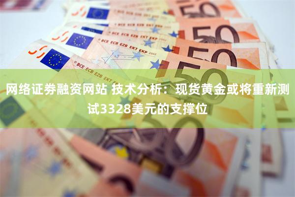 网络证劵融资网站 技术分析：现货黄金或将重新测试3328美元的支撑位