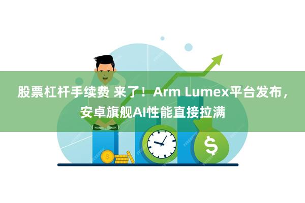 股票杠杆手续费 来了！Arm Lumex平台发布，安卓旗舰AI性能直接拉满