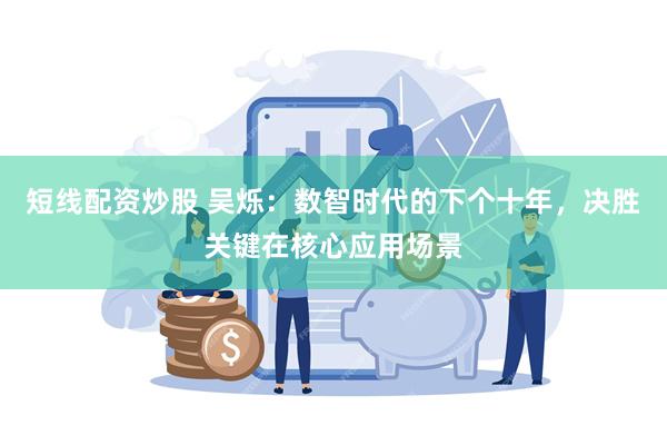 短线配资炒股 吴烁：数智时代的下个十年，决胜关键在核心应用场景