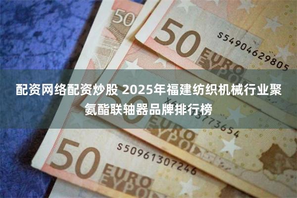 配资网络配资炒股 2025年福建纺织机械行业聚氨酯联轴器品牌排行榜