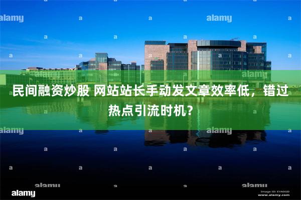 民间融资炒股 网站站长手动发文章效率低，错过热点引流时机？