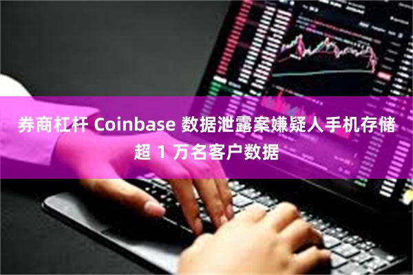 券商杠杆 Coinbase 数据泄露案嫌疑人手机存储超 1 万名客户数据