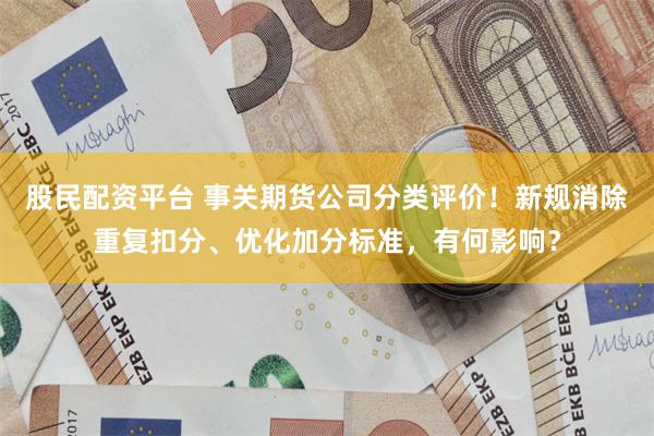 股民配资平台 事关期货公司分类评价！新规消除重复扣分、优化加分标准，有何影响？
