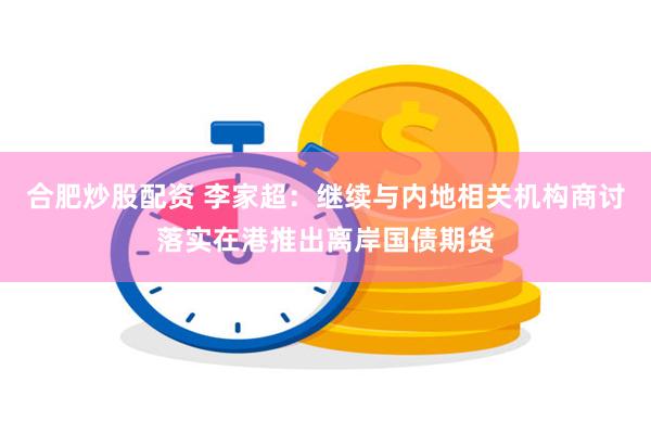 合肥炒股配资 李家超：继续与内地相关机构商讨落实在港推出离岸国债期货