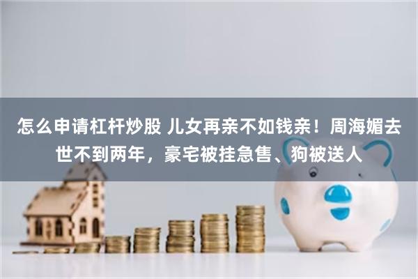 怎么申请杠杆炒股 儿女再亲不如钱亲！周海媚去世不到两年，豪宅被挂急售、狗被送人