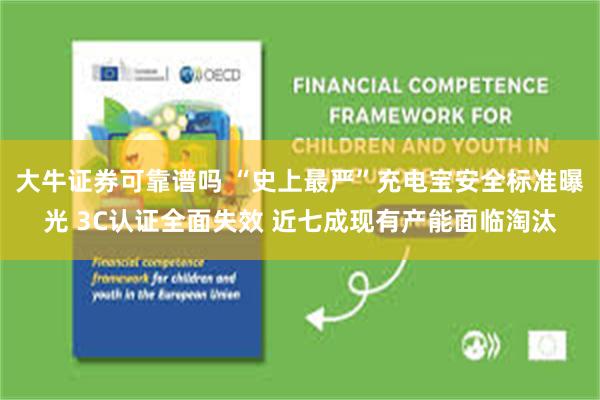大牛证券可靠谱吗 “史上最严”充电宝安全标准曝光 3C认证全面失效 近七成现有产能面临淘汰