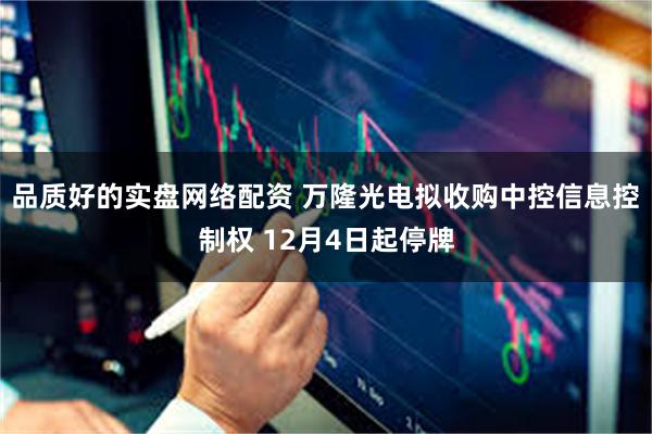 品质好的实盘网络配资 万隆光电拟收购中控信息控制权 12月4日起停牌