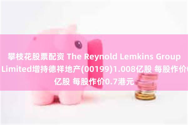 攀枝花股票配资 The Reynold Lemkins Group (Asia) Limited增持德祥地产(00199)1.008亿股 每股作价0.7港元