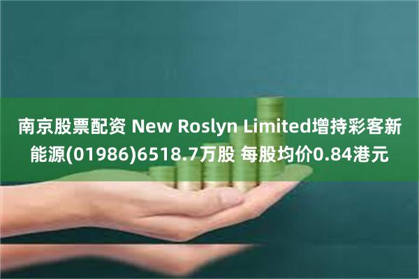 南京股票配资 New Roslyn Limited增持彩客新能源(01986)6518.7万股 每股均价0.84港元