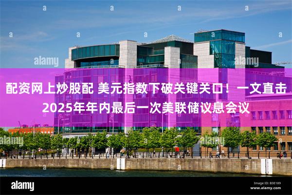 配资网上炒股配 美元指数下破关键关口！一文直击2025年年内最后一次美联储议息会议