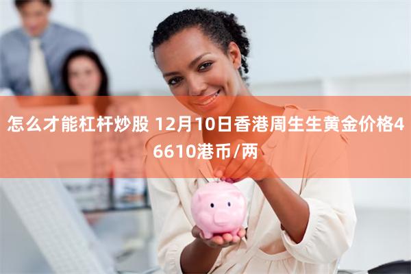 怎么才能杠杆炒股 12月10日香港周生生黄金价格46610港币/两